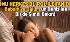 “Babam ve Oğlum”un Küçük Deniz’i Büyüdü